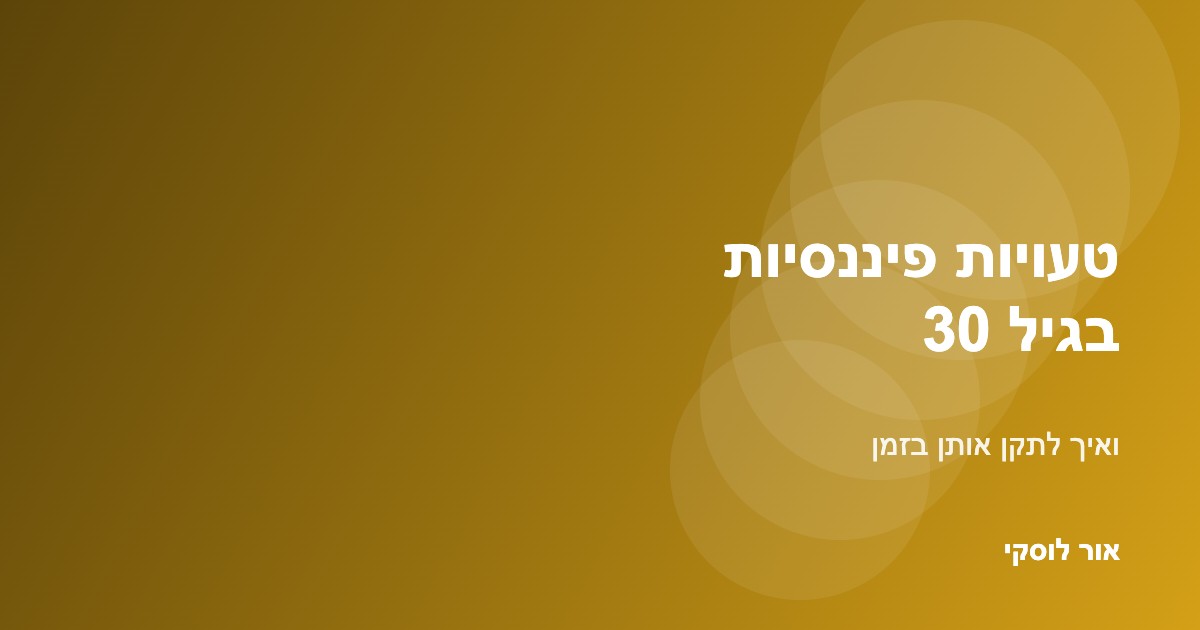 טעויות פיננסיות נפוצות בגיל 30 ואיך לתקן — אור לוסקי