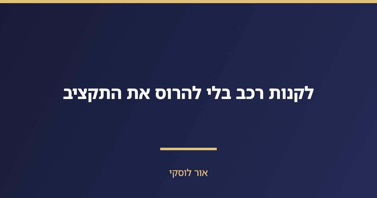 לקנות רכב בלי להרוס את התקציב — מזומן מול מימון מול ליסינג פרטי