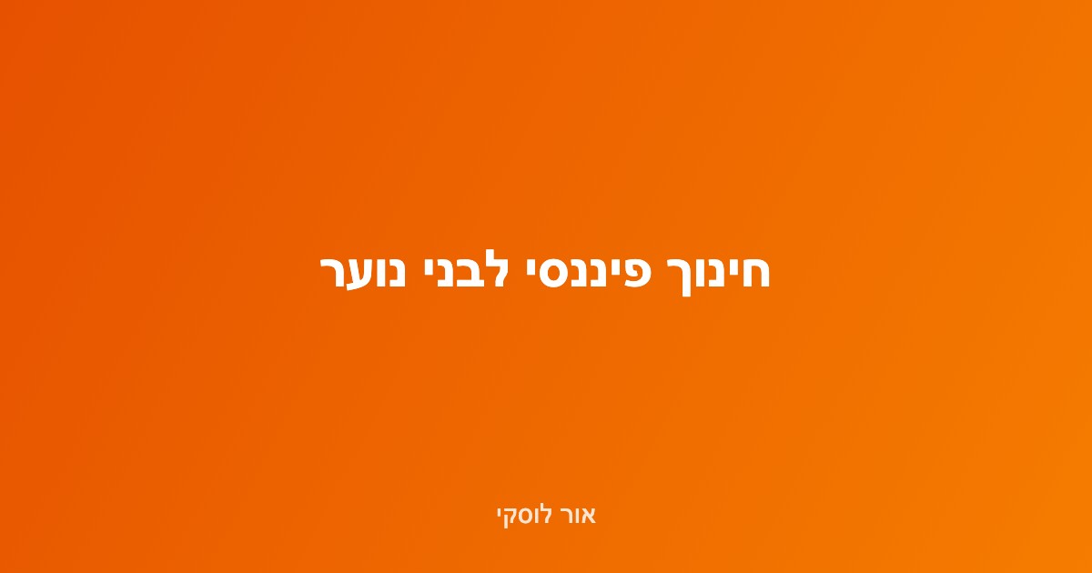 מתבגר לומד לנהל כסף ותקציב — חינוך פיננסי לבני נוער
